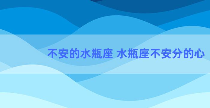 不安的水瓶座 水瓶座不安分的心